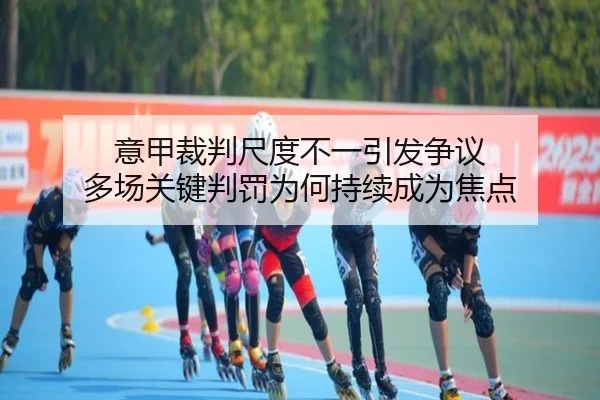 意甲裁判尺度不一引发争议 多场关键判罚为何持续成为焦点