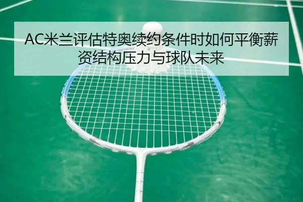 AC米兰评估特奥续约条件时如何平衡薪资结构压力与球队未来