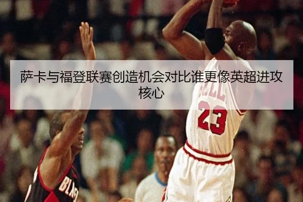 萨卡与福登联赛创造机会对比谁更像英超进攻核心