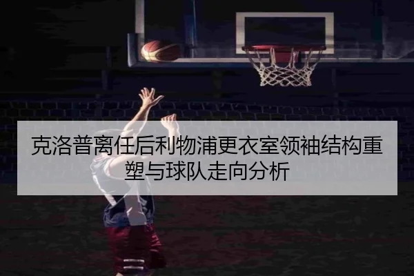 克洛普离任后利物浦更衣室领袖结构重塑与球队走向分析