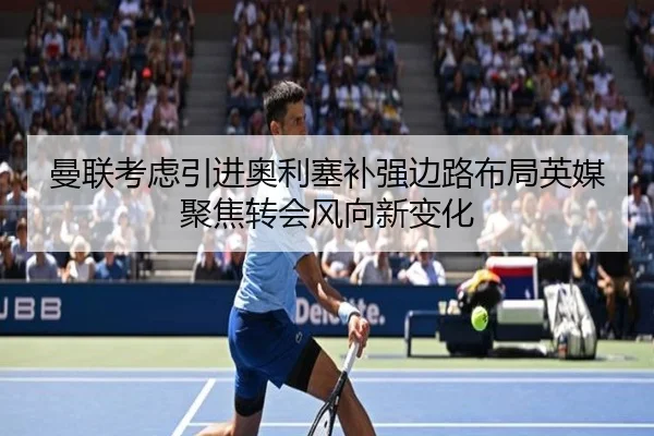 曼联考虑引进奥利塞补强边路布局英媒聚焦转会风向新变化