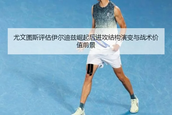 尤文图斯评估伊尔迪兹崛起后进攻结构演变与战术价值前景