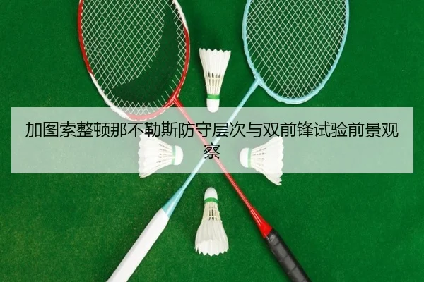 加图索整顿那不勒斯防守层次与双前锋试验前景观察
