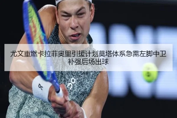 尤文重燃卡拉菲奥里引援计划莫塔体系急需左脚中卫补强后场出球