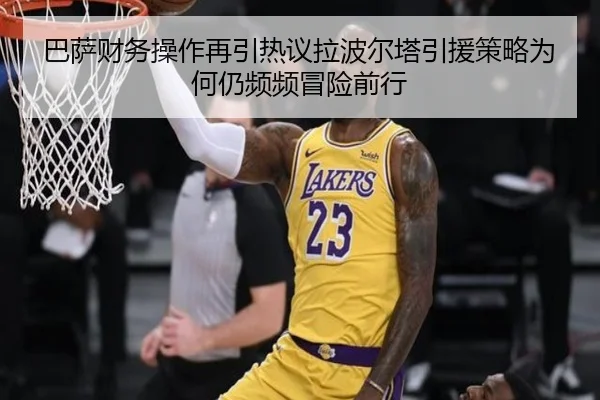巴萨财务操作再引热议拉波尔塔引援策略为何仍频频冒险前行
