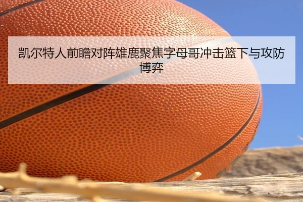 凯尔特人前瞻对阵雄鹿聚焦字母哥冲击篮下与攻防博弈