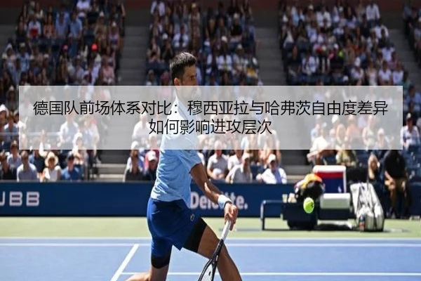 德国队前场体系对比：穆西亚拉与哈弗茨自由度差异如何影响进攻层次