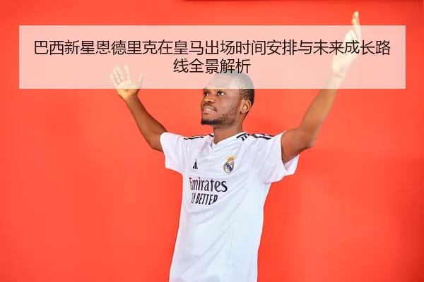 巴西新星恩德里克在皇马出场时间安排与未来成长路线全景解析