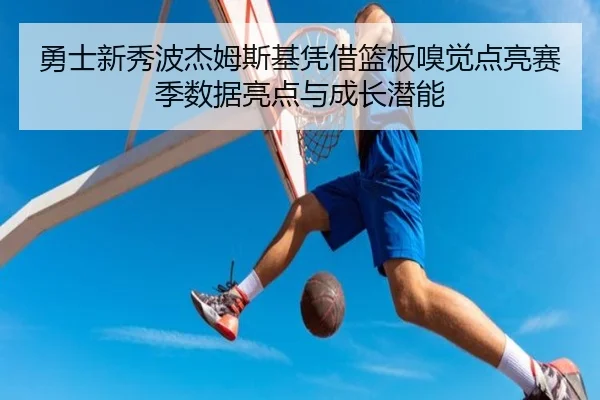 勇士新秀波杰姆斯基凭借篮板嗅觉点亮赛季数据亮点与成长潜能