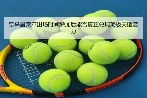 皇马居莱尔出场时间增加后能否真正兑现顶级天赋潜力