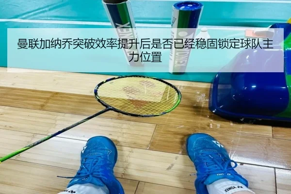 曼联加纳乔突破效率提升后是否已经稳固锁定球队主力位置