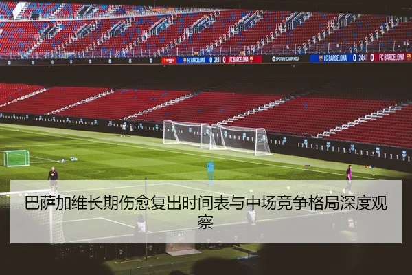 巴萨加维长期伤愈复出时间表与中场竞争格局深度观察
