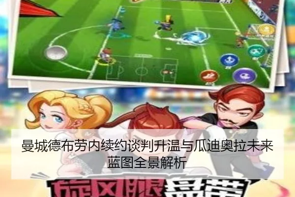 曼城德布劳内续约谈判升温与瓜迪奥拉未来蓝图全景解析
