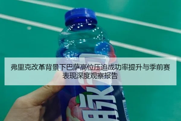 弗里克改革背景下巴萨高位压迫成功率提升与季前赛表现深度观察报告
