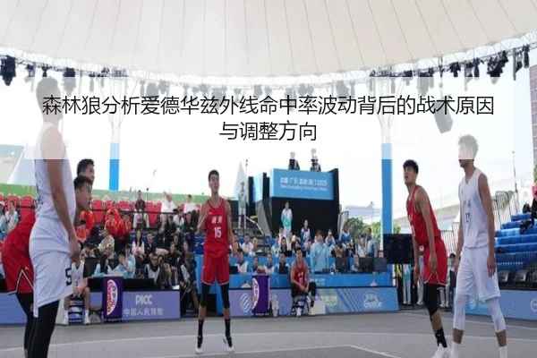 森林狼分析爱德华兹外线命中率波动背后的战术原因与调整方向