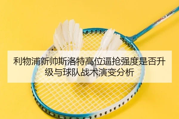 利物浦新帅斯洛特高位逼抢强度是否升级与球队战术演变分析