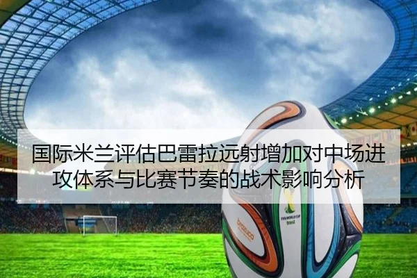 国际米兰评估巴雷拉远射增加对中场进攻体系与比赛节奏的战术影响分析