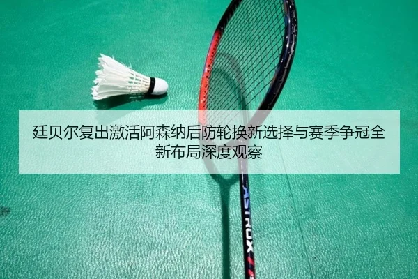 廷贝尔复出激活阿森纳后防轮换新选择与赛季争冠全新布局深度观察