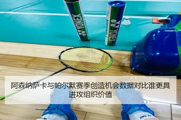 阿森纳萨卡与帕尔默赛季创造机会数据对比谁更具进攻组织价值