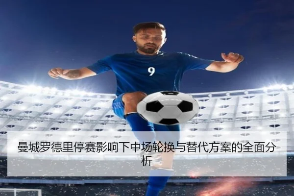 曼城罗德里停赛影响下中场轮换与替代方案的全面分析