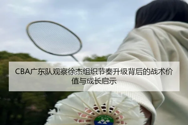 CBA广东队观察徐杰组织节奏升级背后的战术价值与成长启示