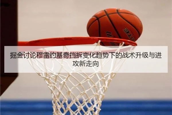掘金讨论穆雷约基奇挡拆变化趋势下的战术升级与进攻新走向