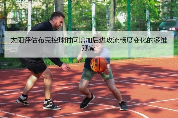 太阳评估布克控球时间增加后进攻流畅度变化的多维观察