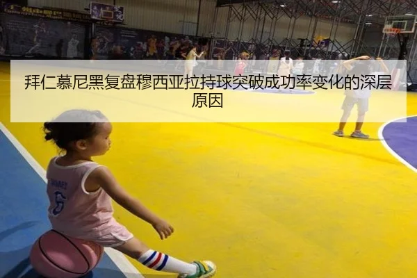 拜仁慕尼黑复盘穆西亚拉持球突破成功率变化的深层原因