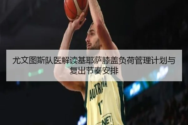尤文图斯队医解读基耶萨膝盖负荷管理计划与复出节奏安排