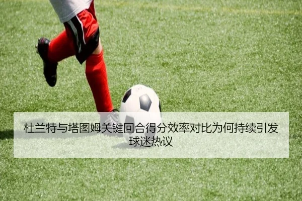 杜兰特与塔图姆关键回合得分效率对比为何持续引发球迷热议