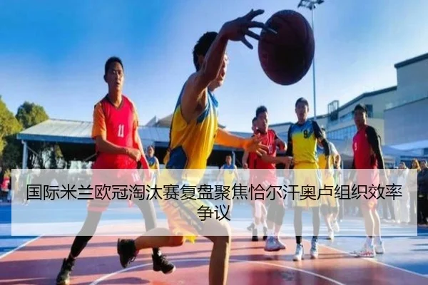 国际米兰欧冠淘汰赛复盘聚焦恰尔汗奥卢组织效率争议