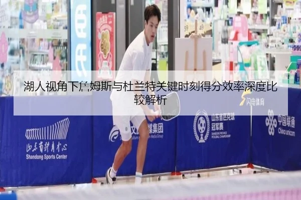湖人视角下詹姆斯与杜兰特关键时刻得分效率深度比较解析