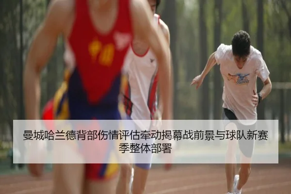 曼城哈兰德背部伤情评估牵动揭幕战前景与球队新赛季整体部署