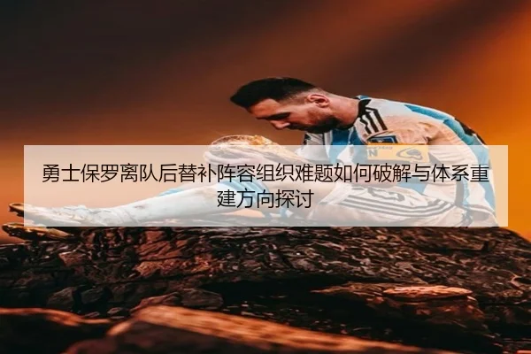 勇士保罗离队后替补阵容组织难题如何破解与体系重建方向探讨