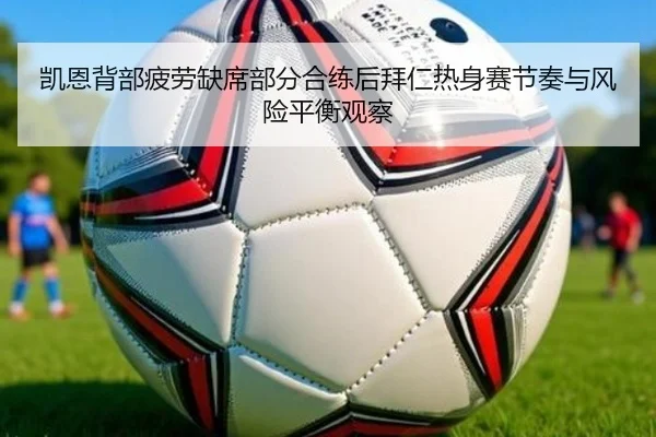 凯恩背部疲劳缺席部分合练后拜仁热身赛节奏与风险平衡观察