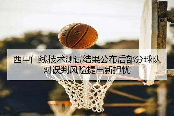 西甲门线技术测试结果公布后部分球队对误判风险提出新担忧