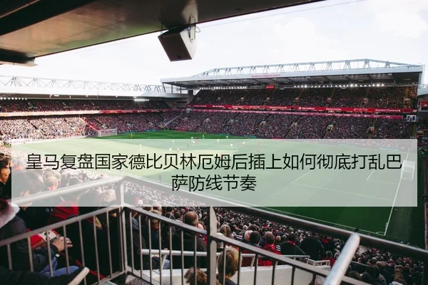 皇马复盘国家德比贝林厄姆后插上如何彻底打乱巴萨防线节奏