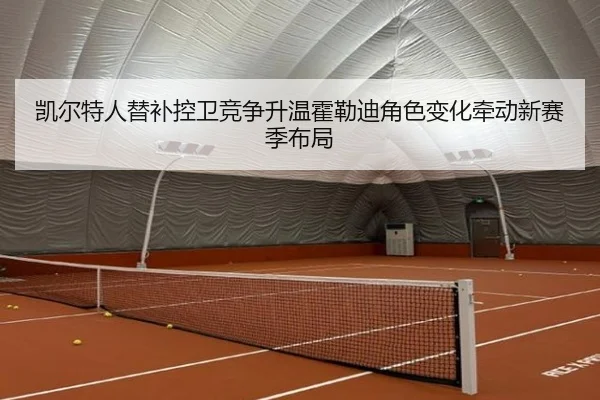 凯尔特人替补控卫竞争升温霍勒迪角色变化牵动新赛季布局